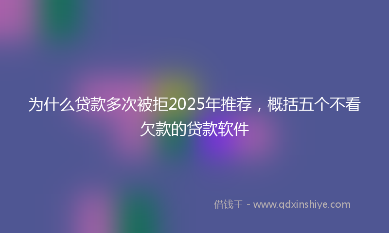 为什么贷款多次被拒2025年推荐，概括五个不看欠款的贷款软件