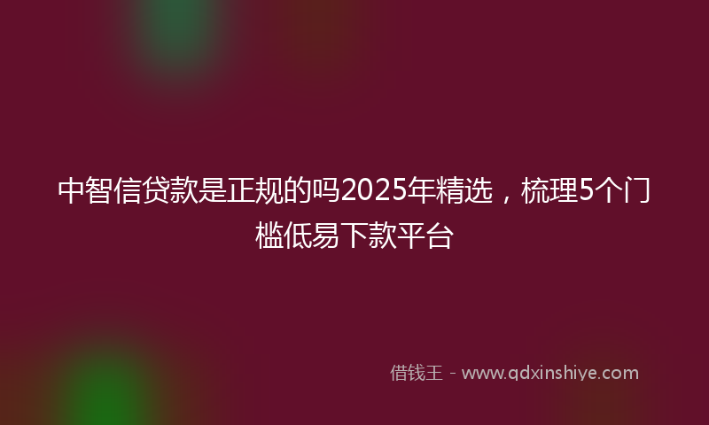 中智信贷款是正规的吗2025年精选，梳理5个门槛低易下款平台