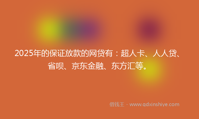 2025年的保证放款的网贷有：超人卡、人人贷、省呗、京东金融、东方汇等。