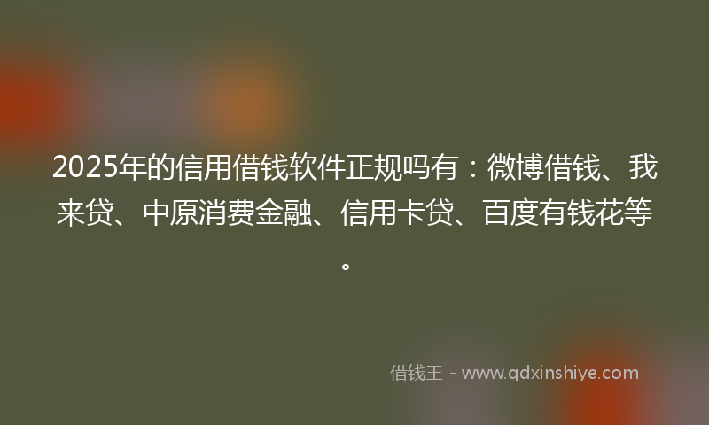 2025年的信用借钱软件正规吗有：微博借钱、我来贷、中原消费金融、信用卡贷、百度有钱花等。