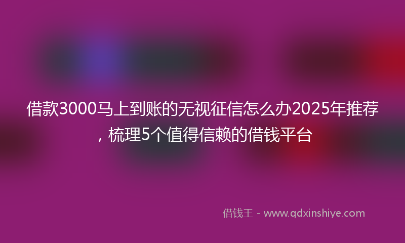 借款3000马上到账的无视征信怎么办2025年推荐，梳理5个值得信赖的借钱平台