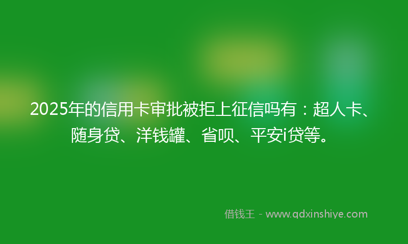 2025年的信用卡审批被拒上征信吗有：超人卡、随身贷、洋钱罐、省呗、平安i贷等。