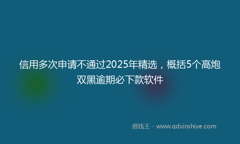 信用多次申请不通过2025年精选，概括5个高炮双黑逾期必下款软件