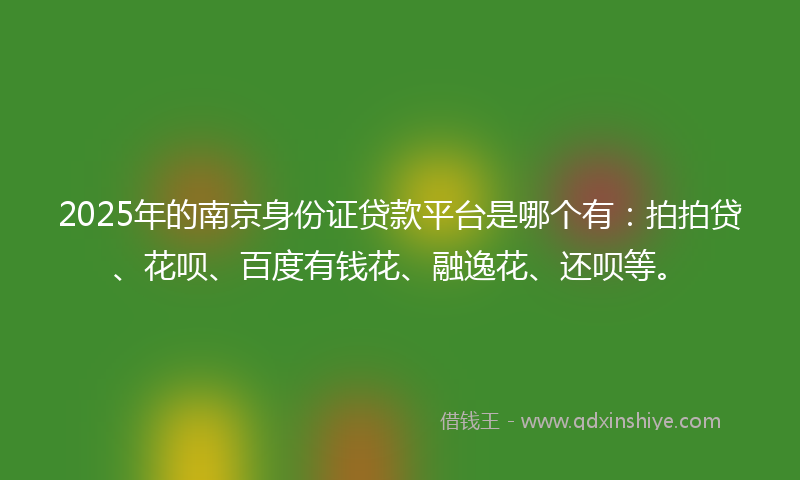 2025年的南京身份证贷款平台是哪个有：拍拍贷、花呗、百度有钱花、融逸花、还呗等。