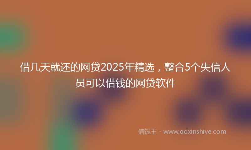 借几天就还的网贷2025年精选，整合5个失信人员可以借钱的网贷软件