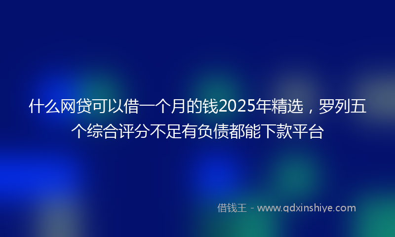 什么网贷可以借一个月的钱2025年精选，罗列五个综合评分不足有负债都能下款平台