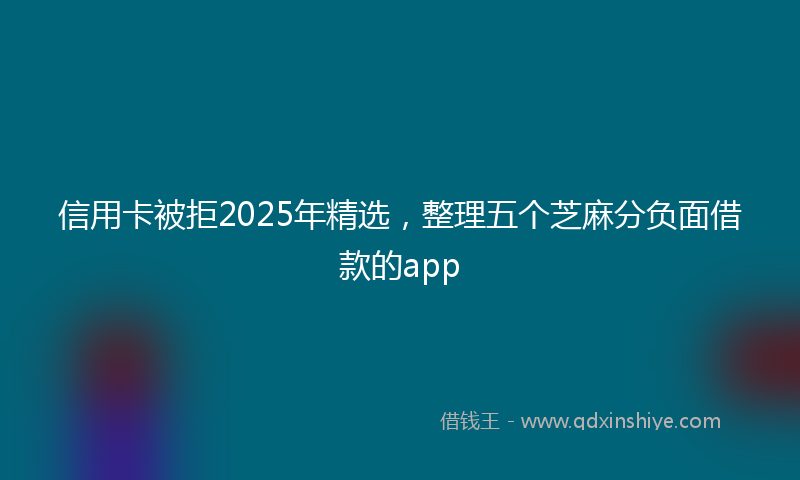 信用卡被拒2025年精选，整理五个芝麻分负面借款的app