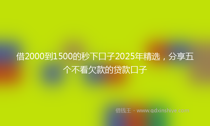 借2000到1500的秒下口子2025年精选，分享五个不看欠款的贷款口子