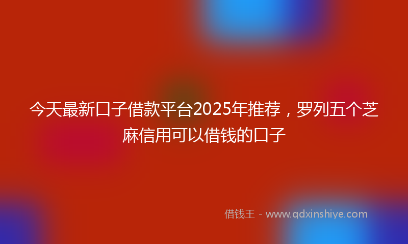 今天最新口子借款平台2025年推荐，罗列五个芝麻信用可以借钱的口子