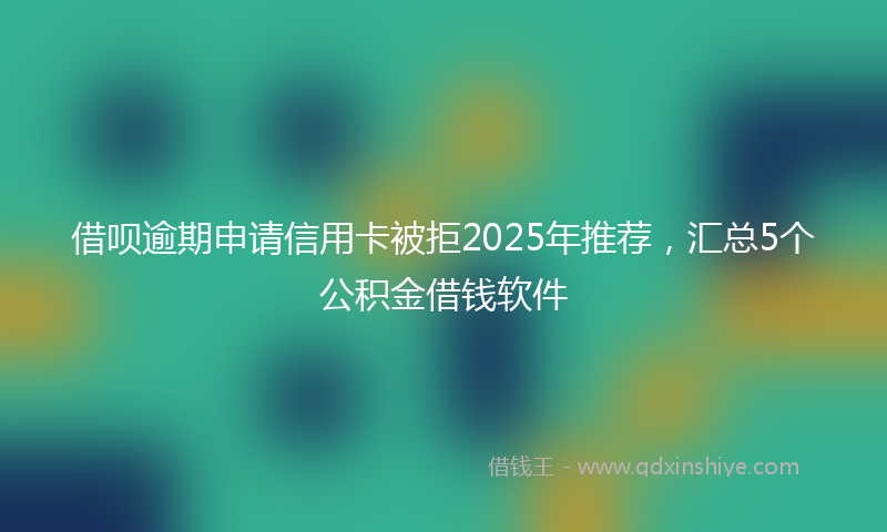 借呗逾期申请信用卡被拒2025年推荐，汇总5个公积金借钱软件