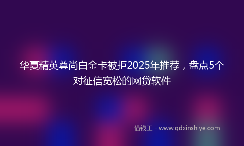 华夏精英尊尚白金卡被拒2025年推荐，盘点5个对征信宽松的网贷软件