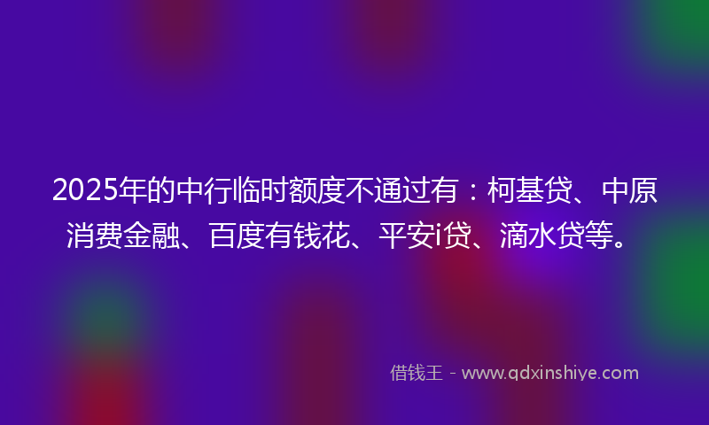2025年的中行临时额度不通过有：柯基贷、中原消费金融、百度有钱花、平安i贷、滴水贷等。