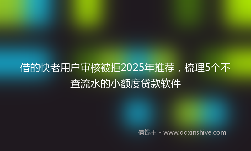 借的快老用户审核被拒2025年推荐，梳理5个不查流水的小额度贷款软件