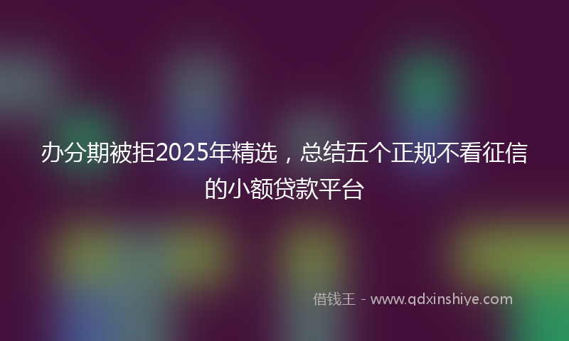 办分期被拒2025年精选，总结五个正规不看征信的小额贷款平台