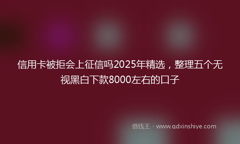 信用卡被拒会上征信吗2025年精选，整理五个无视黑白下款8000左右的口子
