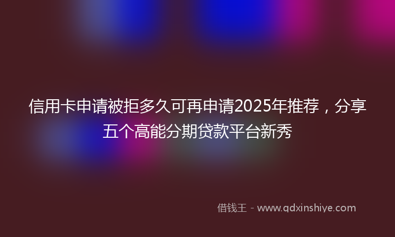 信用卡申请被拒多久可再申请2025年推荐，分享五个高能分期贷款平台新秀