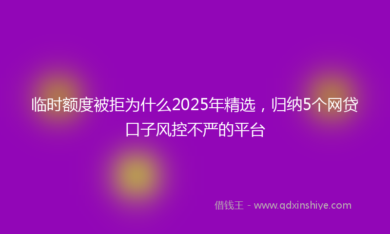 临时额度被拒为什么2025年精选，归纳5个网贷口子风控不严的平台