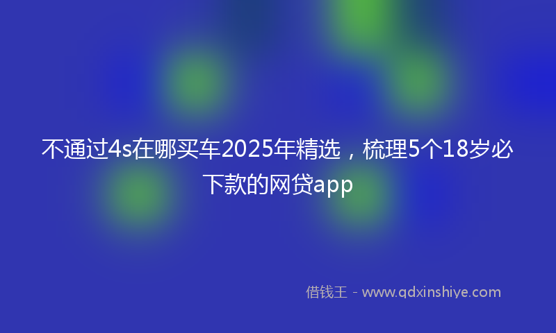 不通过4s在哪买车2025年精选，梳理5个18岁必下款的网贷app