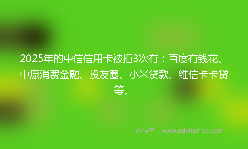 2025年的中信信用卡被拒3次有：百度有钱花、中原消费金融、投友圈、小米贷款、维信卡卡贷等。