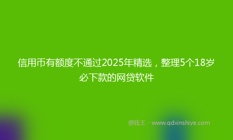 信用币有额度不通过2025年精选，整理5个18岁必下款的网贷软件