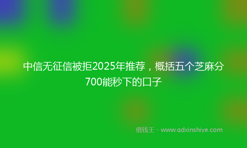 中信无征信被拒2025年推荐,概括五个芝麻分700能秒下的口子