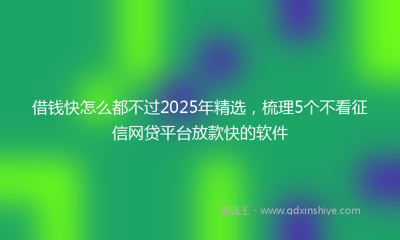 借钱快怎么都不过2025年精选，梳理5个不看征信网贷平台放款快的软件