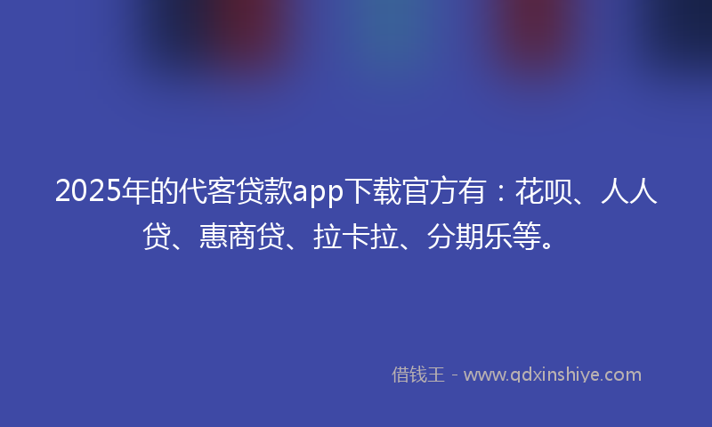 2025年的代客贷款app下载官方有：花呗、人人贷、惠商贷、拉卡拉、分期乐等。