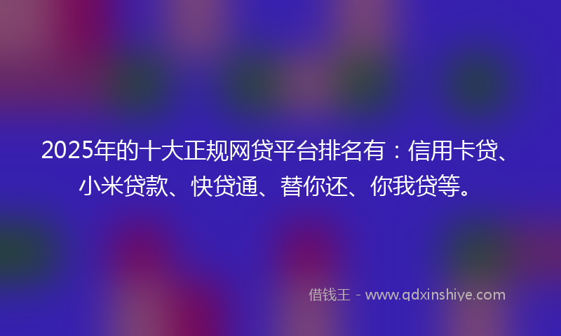 2025年的十大正规网贷平台排名有：信用卡贷、小米贷款、快贷通、替你还、你我贷等。