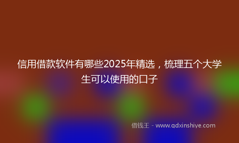 信用借款软件有哪些2025年精选，梳理五个大学生可以使用的口子