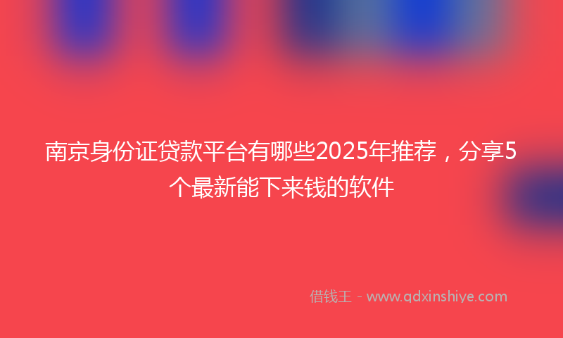 南京身份证贷款平台有哪些2025年推荐，分享5个最新能下来钱的软件