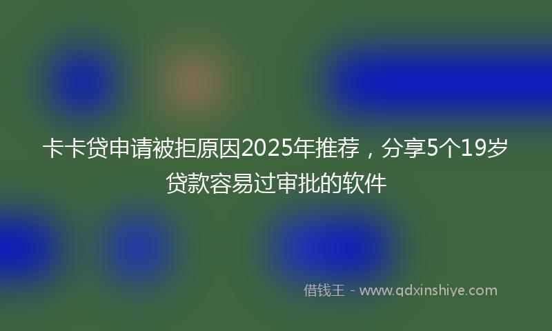 卡卡贷申请被拒原因2025年推荐，分享5个19岁贷款容易过审批的软件