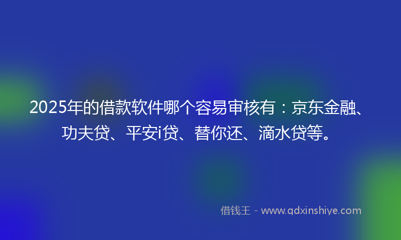 2025年的借款软件哪个容易审核有：京东金融、功夫贷、平安i贷、替你还、滴水贷等。