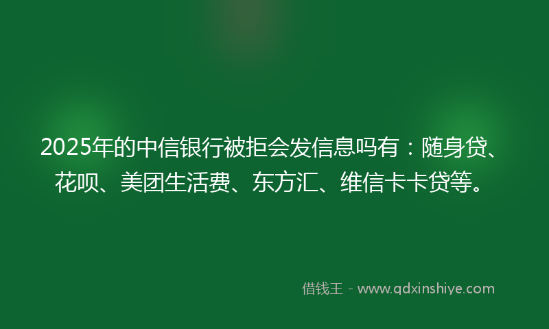 2025年的中信银行被拒会发信息吗有：随身贷、花呗、美团生活费、东方汇、维信卡卡贷等。