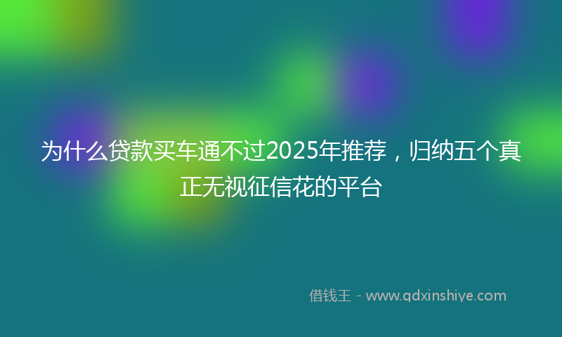 为什么贷款买车通不过2025年推荐，归纳五个真正无视征信花的平台