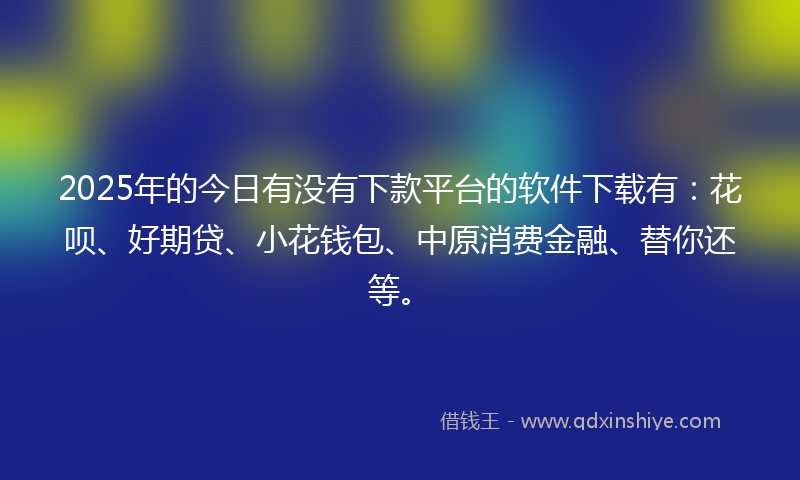 2025年的今日有没有下款平台的软件下载有：花呗、好期贷、小花钱包、中原消费金融、替你还等。