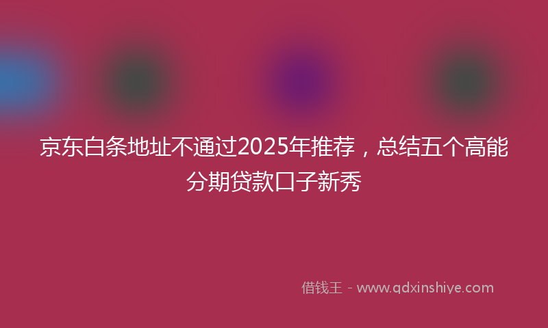 京东白条地址不通过2025年推荐，总结五个高能分期贷款口子新秀