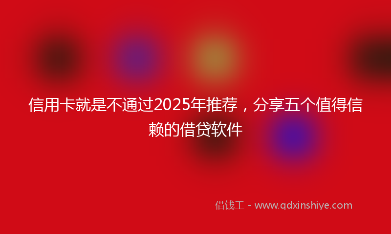 信用卡就是不通过2025年推荐，分享五个值得信赖的借贷软件