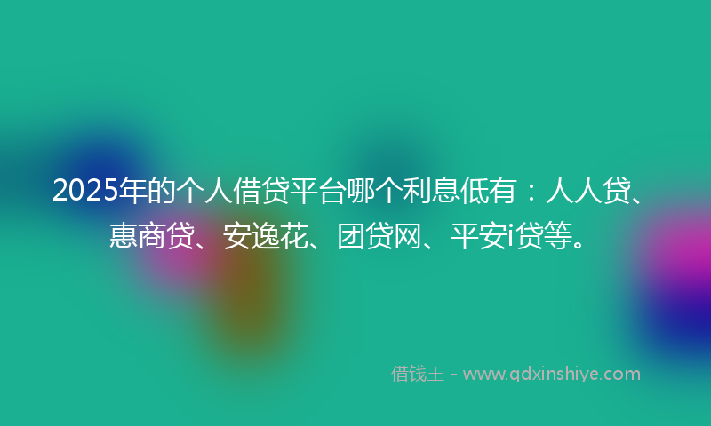 2025年的个人借贷平台哪个利息低有：人人贷、惠商贷、安逸花、团贷网、平安i贷等。
