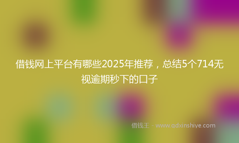 借钱网上平台有哪些2025年推荐，总结5个714无视逾期秒下的口子