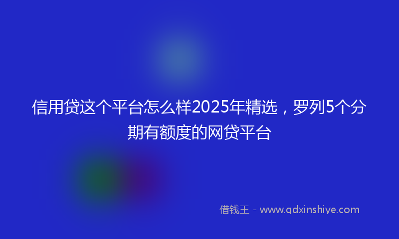 信用贷这个平台怎么样2025年精选，罗列5个分期有额度的网贷平台