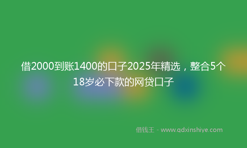 借2000到账1400的口子2025年精选，整合5个18岁必下款的网贷口子