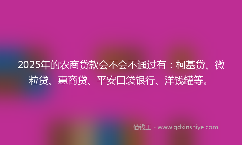 2025年的农商贷款会不会不通过有：柯基贷、微粒贷、惠商贷、平安口袋银行、洋钱罐等。