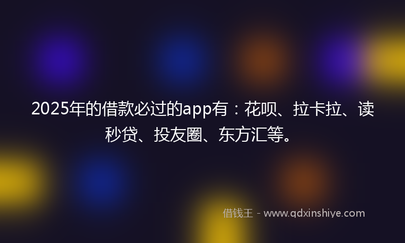 2025年的借款必过的app有：花呗、拉卡拉、读秒贷、投友圈、东方汇等。