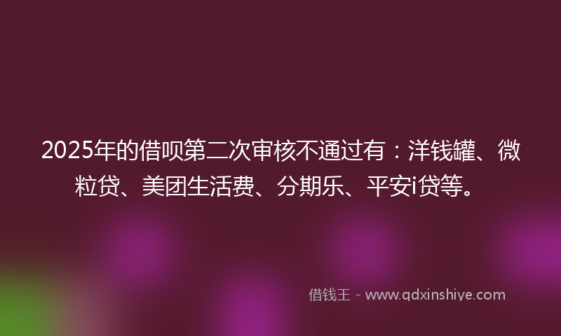 2025年的借呗第二次审核不通过有：洋钱罐、微粒贷、美团生活费、分期乐、平安i贷等。