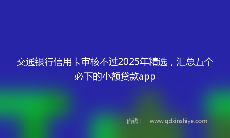 交通银行信用卡审核不过2025年精选，汇总五个必下的小额贷款app