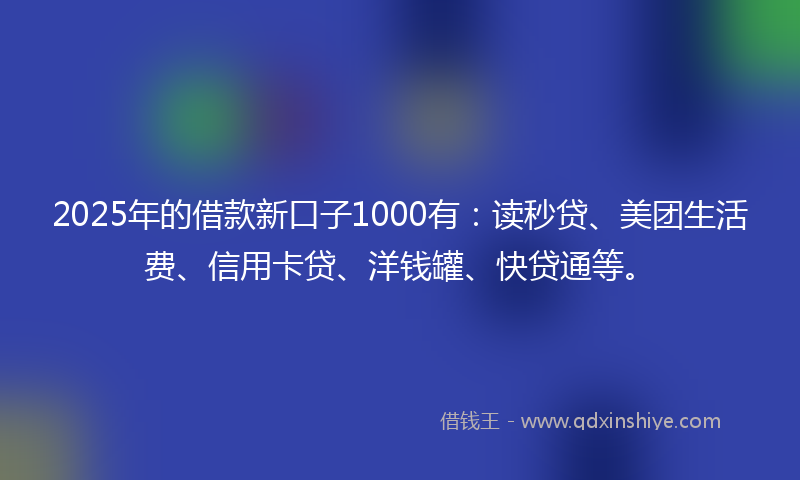 2025年的借款新口子1000有：读秒贷、美团生活费、信用卡贷、洋钱罐、快贷通等。