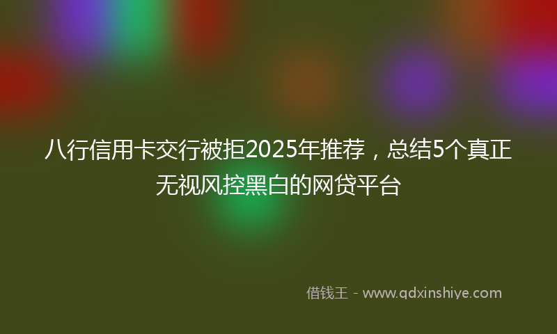 八行信用卡交行被拒2025年推荐，总结5个真正无视风控黑白的网贷平台