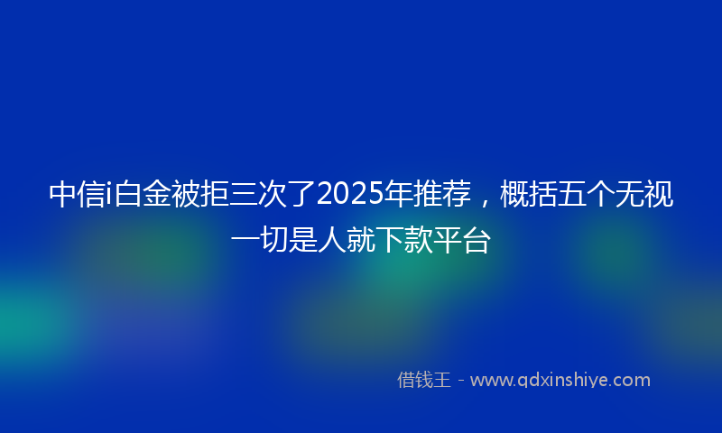 中信i白金被拒三次了2025年推荐，概括五个无视一切是人就下款平台