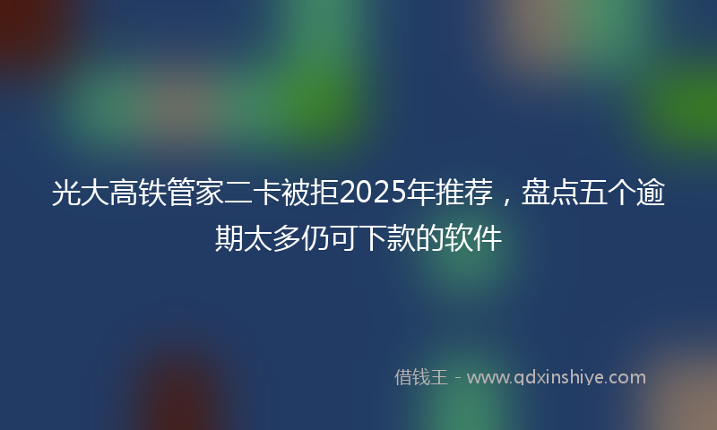 光大高铁管家二卡被拒2025年推荐，盘点五个逾期太多仍可下款的软件