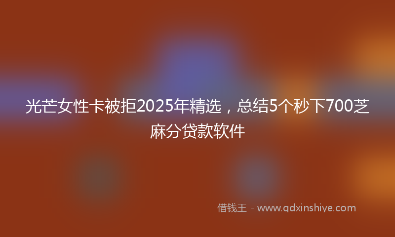 光芒女性卡被拒2025年精选，总结5个秒下700芝麻分贷款软件
